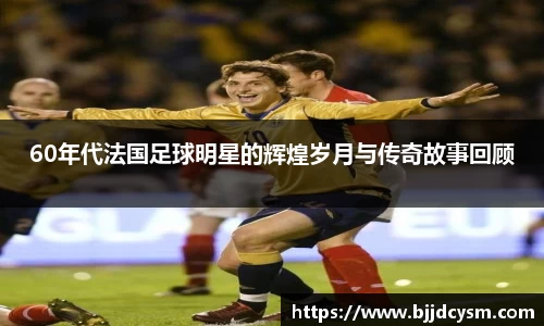 60年代法国足球明星的辉煌岁月与传奇故事回顾