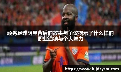 顽劣足球明星背后的故事与争议揭示了什么样的职业道德与个人魅力